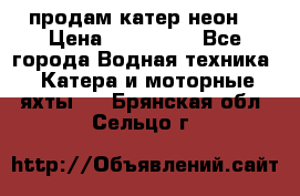 продам катер неон  › Цена ­ 550 000 - Все города Водная техника » Катера и моторные яхты   . Брянская обл.,Сельцо г.